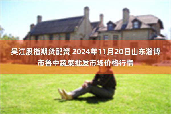 吴江股指期货配资 2024年11月20日山东淄博市鲁中蔬菜批发市场价格行情