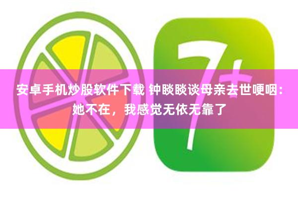 安卓手机炒股软件下载 钟睒睒谈母亲去世哽咽：她不在，我感觉无依无靠了