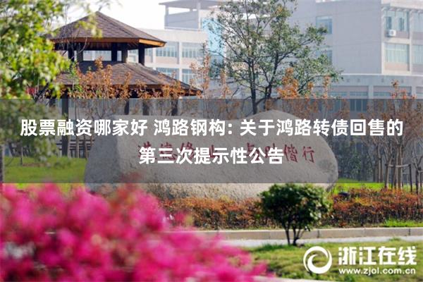 股票融资哪家好 鸿路钢构: 关于鸿路转债回售的第三次提示性公