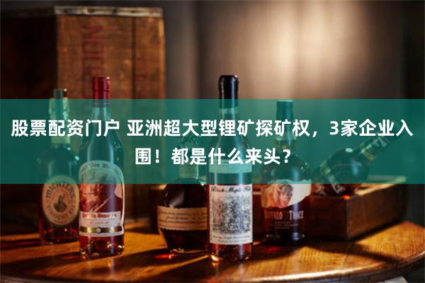 股票配资门户 亚洲超大型锂矿探矿权，3家企业入围！都是什么来头？