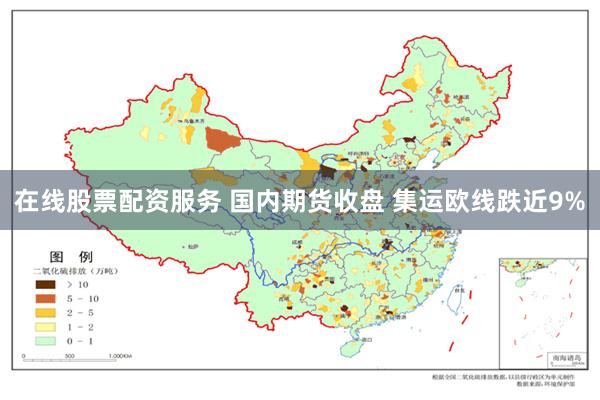 在线股票配资服务 国内期货收盘 集运欧线跌近9%