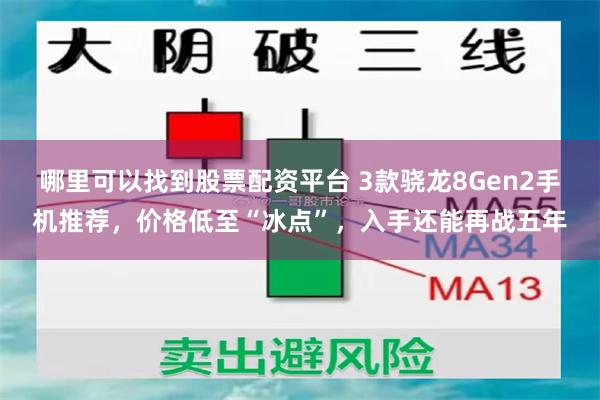 哪里可以找到股票配资平台 3款骁龙8Gen2手机推荐，价格低至“冰点”，入手还能再战五年