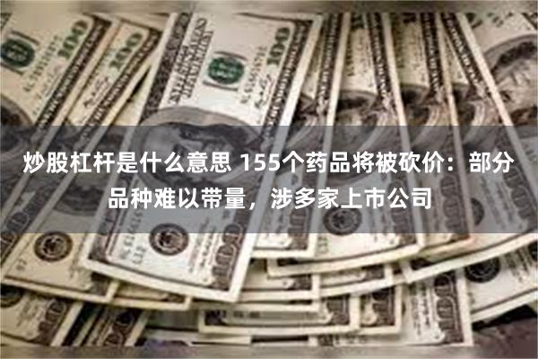 炒股杠杆是什么意思 155个药品将被砍价：部分品种难以带量，涉多家上市公司