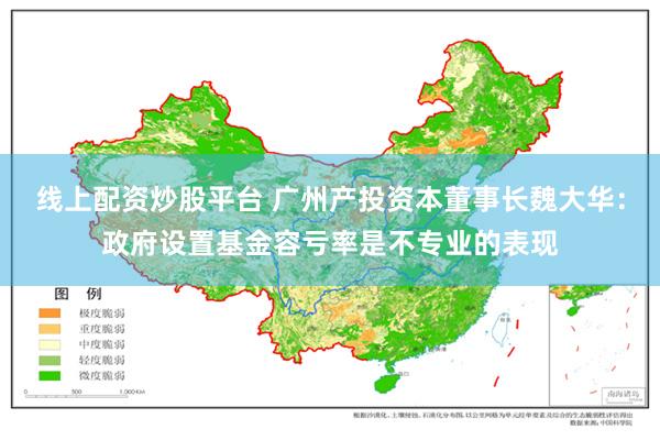 线上配资炒股平台 广州产投资本董事长魏大华：政府设置基金容亏