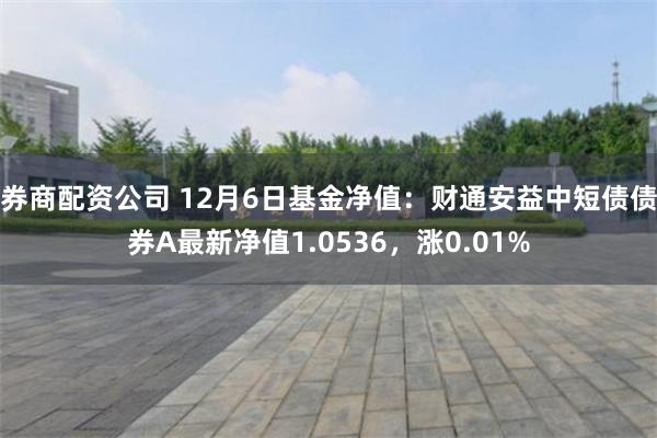 券商配资公司 12月6日基金净值：财通安益中短债债券A最新净