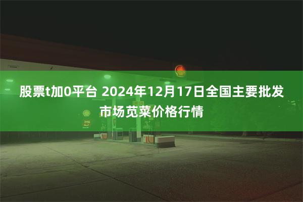 股票t加0平台 2024年12月17日全国主要批发市场苋菜价