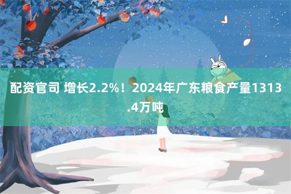 配资官司 增长2.2%！2024年广东粮食产量1313.4万吨