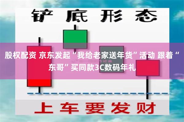 股权配资 京东发起“我给老家送年货”活动 跟着“东哥”买同款3C数码年礼