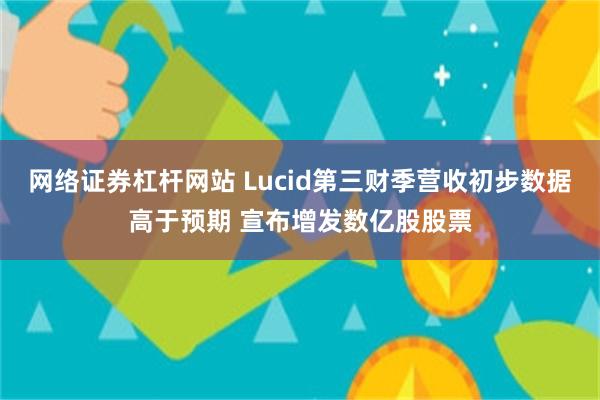 网络证券杠杆网站 Lucid第三财季营收初步数据高于预期 宣布增发数亿股股票