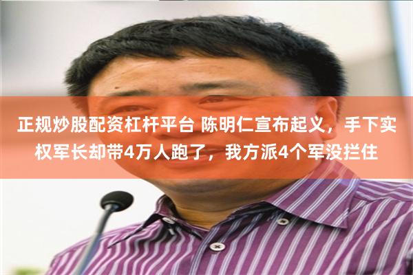 正规炒股配资杠杆平台 陈明仁宣布起义，手下实权军长却带4万人跑了，我方派4个军没拦住