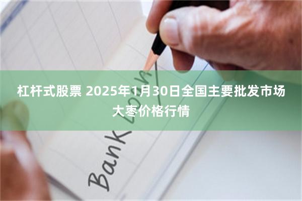 杠杆式股票 2025年1月30日全国主要批发市场大枣价格行情