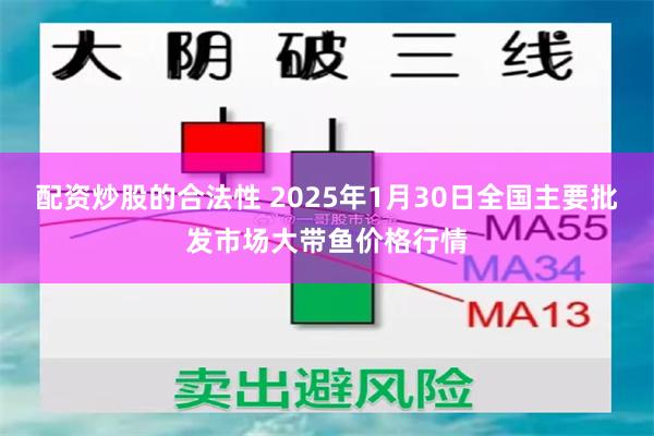 配资炒股的合法性 2025年1月30日全国主要批发市场大带鱼价格行情