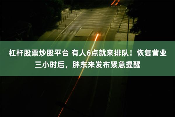 杠杆股票炒股平台 有人6点就来排队！恢复营业三小时后，胖东来发布紧急提醒