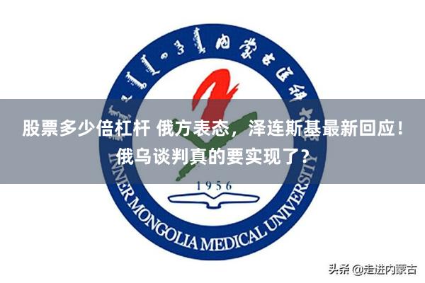 股票多少倍杠杆 俄方表态，泽连斯基最新回应！俄乌谈判真的要实现了？