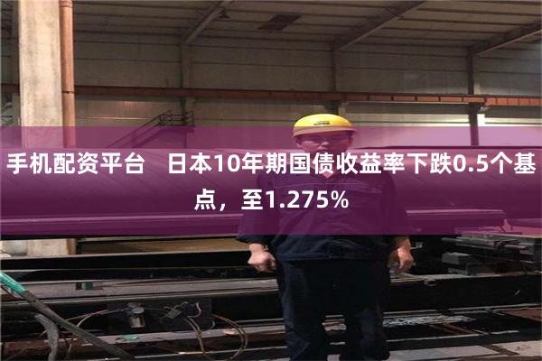 手机配资平台   日本10年期国债收益率下跌0.5个基点，至1.275%