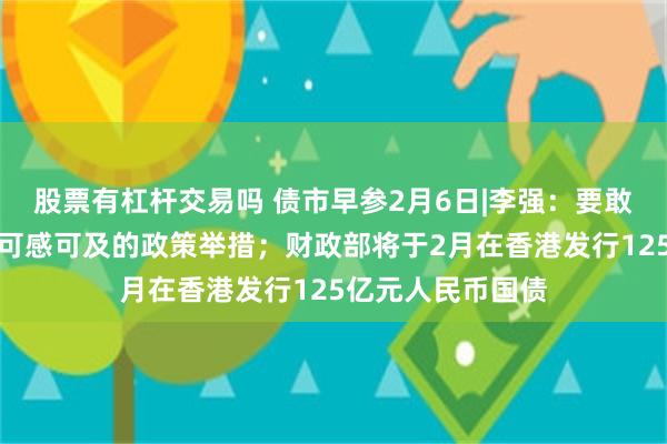 股票有杠杆交易吗 债市早参2月6日|李强：要敢于打破常规推出可感可及的政策举措；财政部将于2月在香港发行125亿元人民币国债