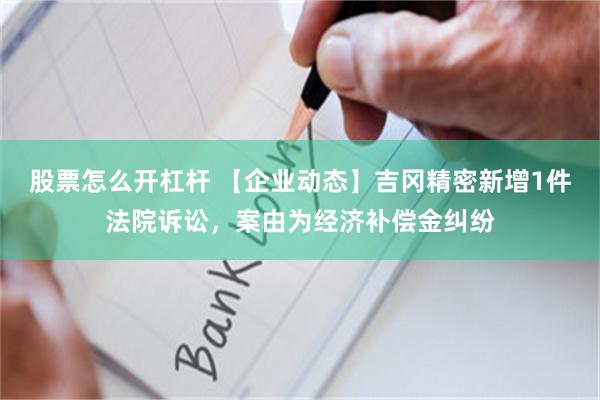 股票怎么开杠杆 【企业动态】吉冈精密新增1件法院诉讼，案由为经济补偿金纠纷