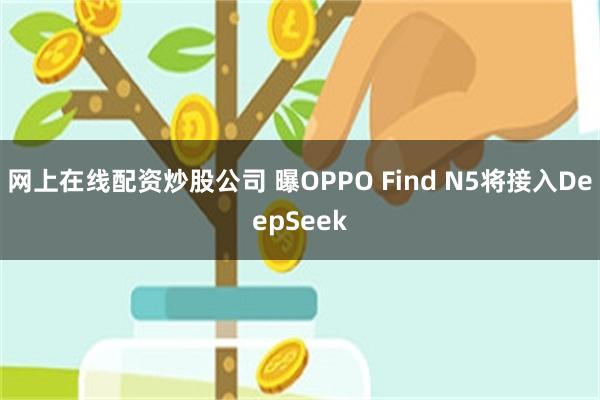 网上在线配资炒股公司 曝OPPO Find N5将接入Dee