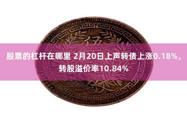 股票的杠杆在哪里 2月20日上声转债上涨0.18%，转股溢价率10.84%