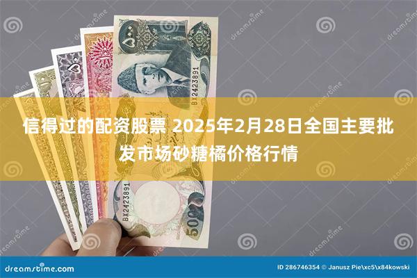 信得过的配资股票 2025年2月28日全国主要批发市场砂糖橘价格行情