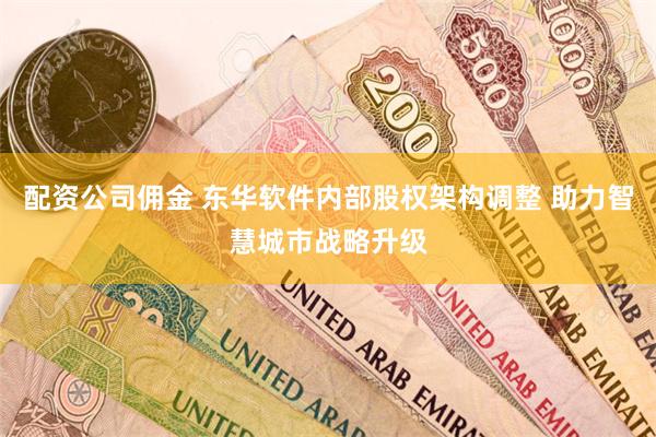 配资公司佣金 东华软件内部股权架构调整 助力智慧城市战略升级