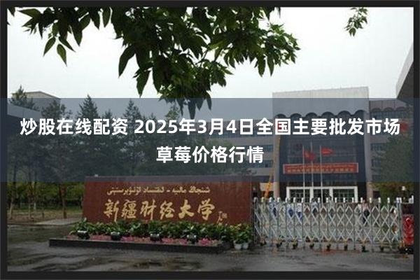 炒股在线配资 2025年3月4日全国主要批发市场草莓价格行情