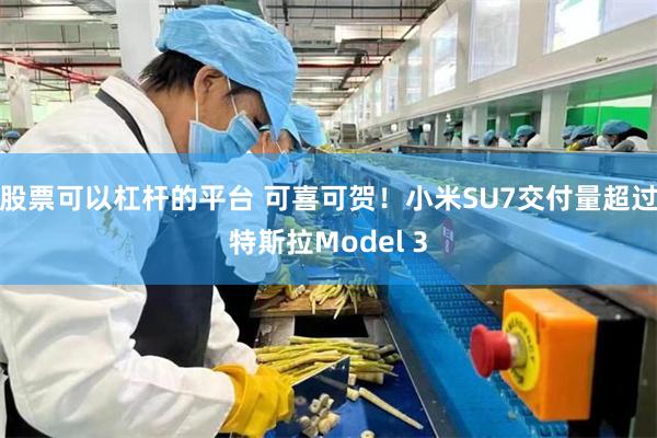 股票可以杠杆的平台 可喜可贺！小米SU7交付量超过特斯拉Model 3