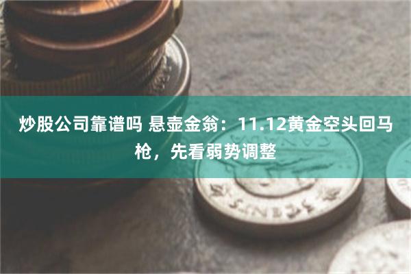 炒股公司靠谱吗 悬壶金翁：11.12黄金空头回马枪，先看弱势调整