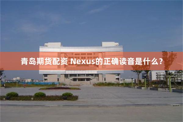 青岛期货配资 Nexus的正确读音是什么？