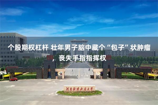 个股期权杠杆 壮年男子脑中藏个“包子”状肿瘤，丧失手指指挥权