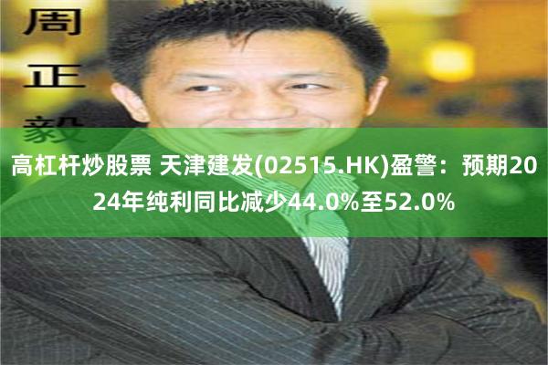 高杠杆炒股票 天津建发(02515.HK)盈警：预期2024