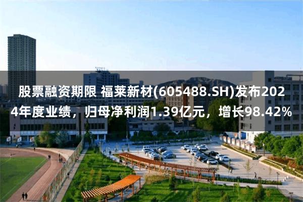 股票融资期限 福莱新材(605488.SH)发布2024年度