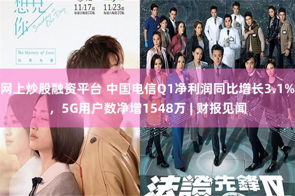 网上炒股融资平台 中国电信Q1净利润同比增长3.1%，5G用