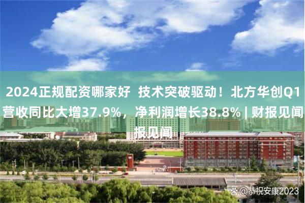2024正规配资哪家好  技术突破驱动！北方华创Q1营收同比