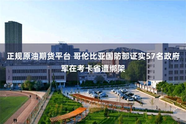 正规原油期货平台 哥伦比亚国防部证实57名政府军在考卡省遭绑