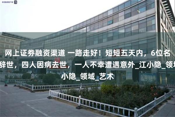 网上证劵融资渠道 一路走好！短短五天内，6位名人相继辞世，四