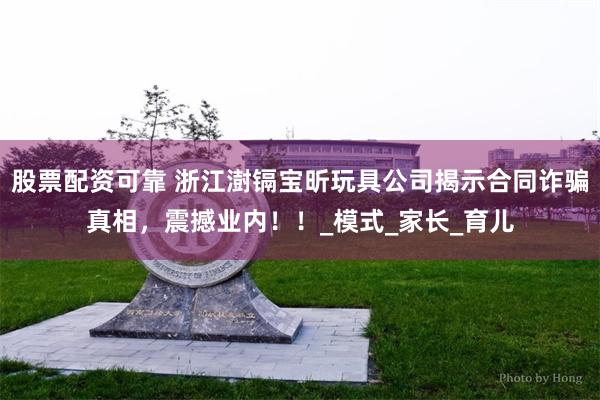 股票配资可靠 浙江澍镉宝昕玩具公司揭示合同诈骗真相，震撼业内