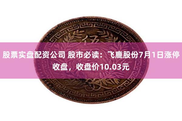 股票实盘配资公司 股市必读：飞鹿股份7月1日涨停收盘，收盘价