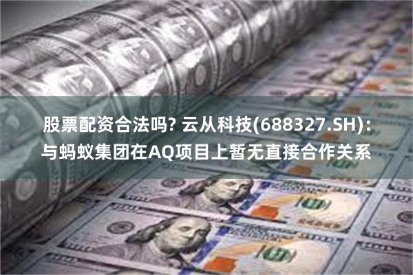 股票配资合法吗? 云从科技(688327.SH)：与蚂蚁集团