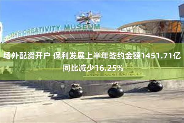 场外配资开户 保利发展上半年签约金额1451.71亿 同比减