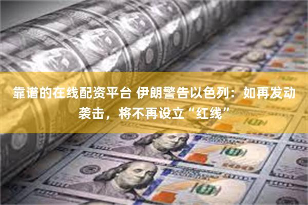 靠谱的在线配资平台 伊朗警告以色列：如再发动袭击，将不再设立