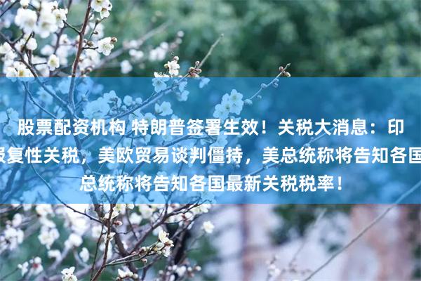 股票配资机构 特朗普签署生效！关税大消息：印度拟对美征收报复