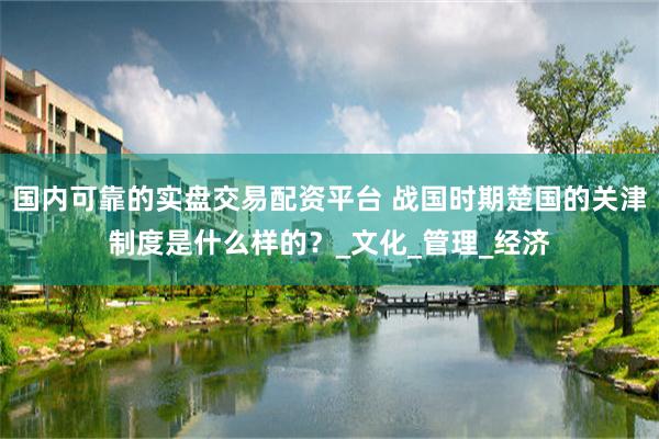 国内可靠的实盘交易配资平台 战国时期楚国的关津制度是什么样的