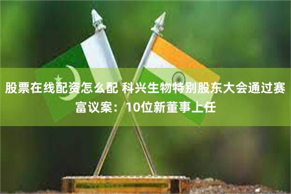 股票在线配资怎么配 科兴生物特别股东大会通过赛富议案：10位