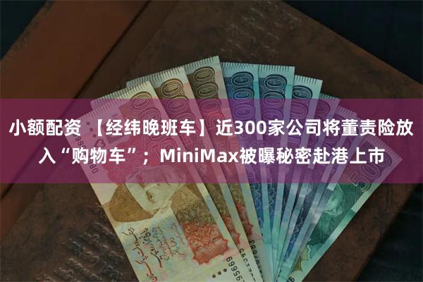 小额配资 【经纬晚班车】近300家公司将董责险放入“购物车”