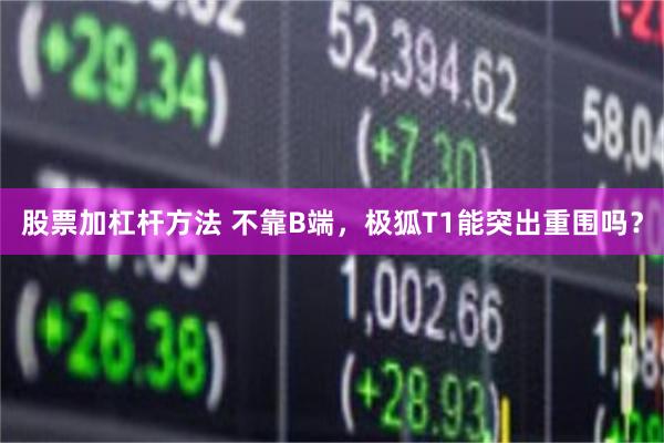 股票加杠杆方法 不靠B端，极狐T1能突出重围吗？