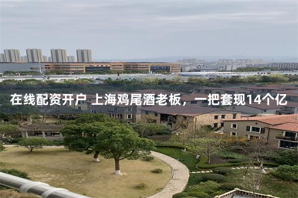 在线配资开户 上海鸡尾酒老板，一把套现14个亿