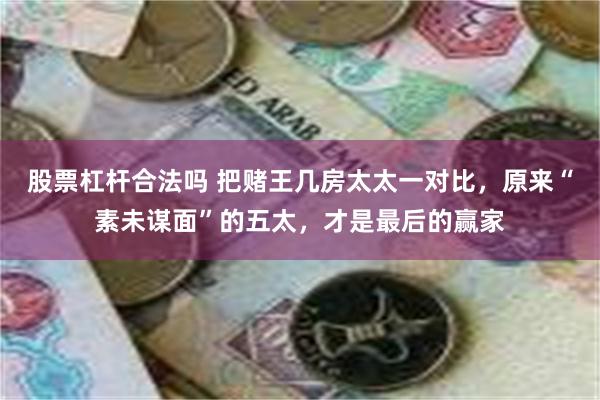 股票杠杆合法吗 把赌王几房太太一对比，原来“素未谋面”的五太