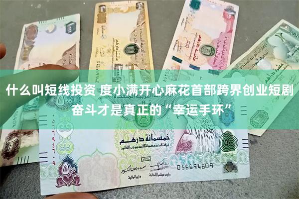 什么叫短线投资 度小满开心麻花首部跨界创业短剧 奋斗才是真正