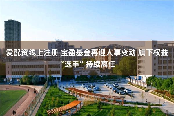 爱配资线上注册 宝盈基金再迎人事变动 旗下权益“选手”持续离